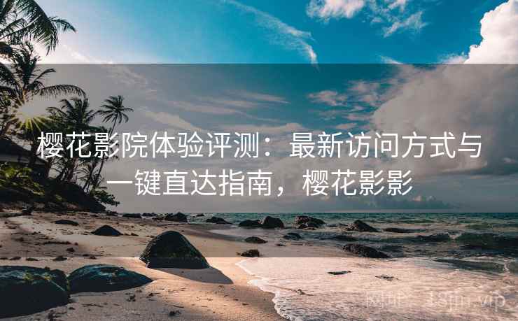 樱花影院体验评测：最新访问方式与一键直达指南，樱花影影