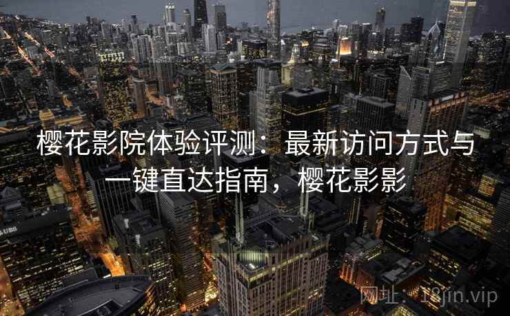 樱花影院体验评测：最新访问方式与一键直达指南，樱花影影