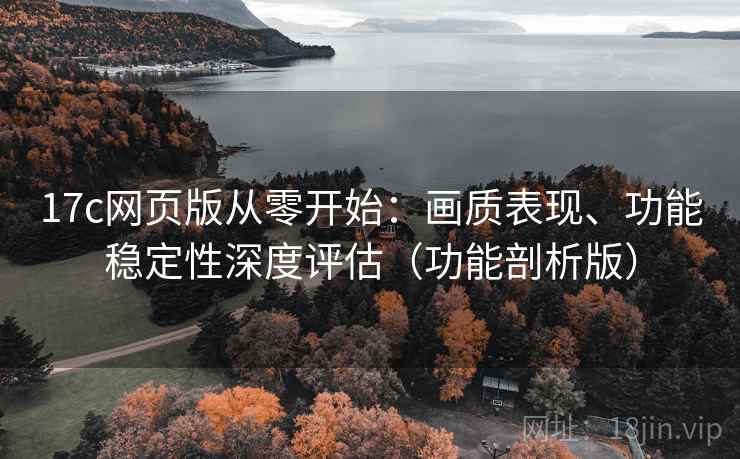 17c网页版从零开始:画质表现、功能稳定性深度评估(功能剖析版) 17c网页版从零开始:画质表现、功能稳定性深度评估(功能剖析版)