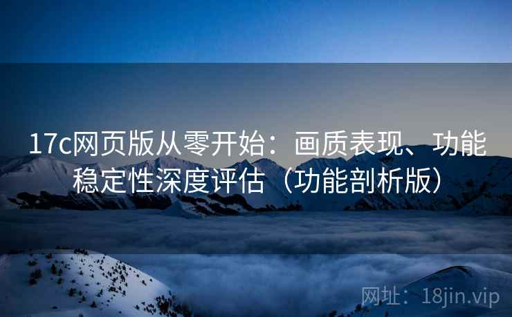 17c网页版从零开始:画质表现、功能稳定性深度评估(功能剖析版) 17c网页版从零开始:画质表现、功能稳定性深度评估(功能剖析版)