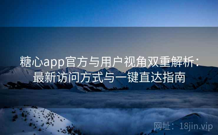 糖心app官方与用户视角双重解析:最新访问方式与一键直达指南 糖心app官方与用户视角双重解析:最新访问方式与一键直达指南