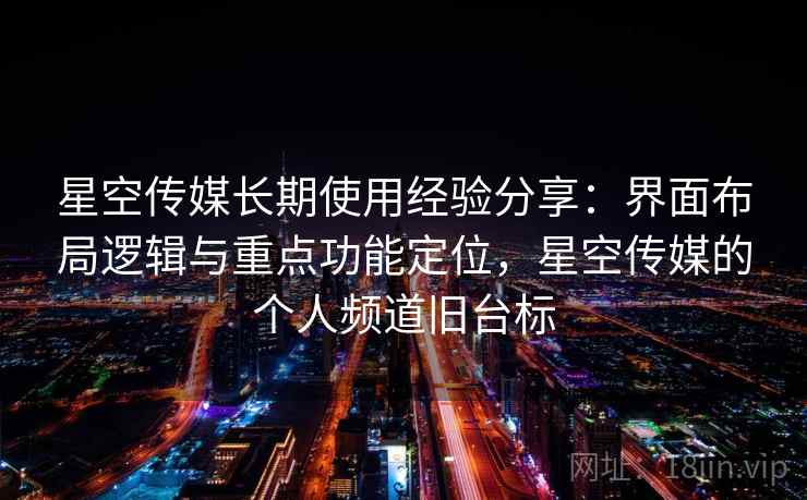 星空传媒长期使用经验分享：界面布局逻辑与重点功能定位，星空传媒的个人频道旧台标