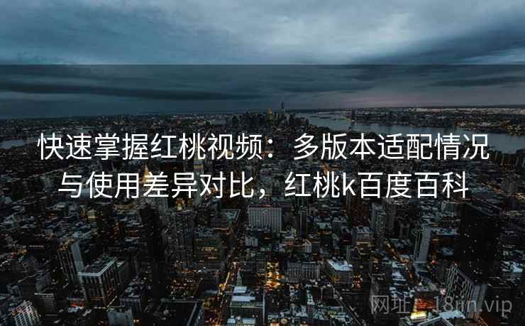 快速掌握红桃视频：多版本适配情况与使用差异对比，红桃k百度百科