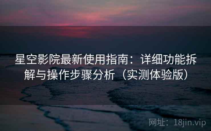 星空影院最新使用指南:详细功能拆解与操作步骤分析(实测体验版) 星空影院最新使用指南:详细功能拆解与操作步骤分析(实测体验版)