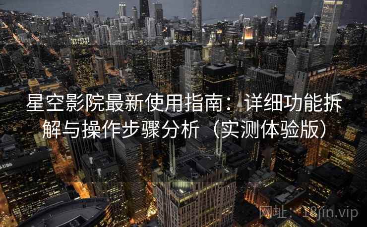 星空影院最新使用指南:详细功能拆解与操作步骤分析(实测体验版) 星空影院最新使用指南:详细功能拆解与操作步骤分析(实测体验版)