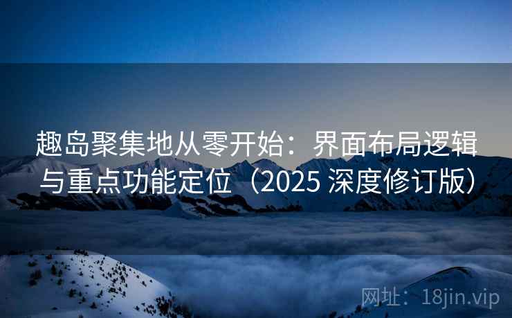 趣岛聚集地从零开始:界面布局逻辑与重点功能定位(2025 深度修订版) 趣岛聚集地从零开始:界面布局逻辑与重点功能定位(2025 深度修订版)