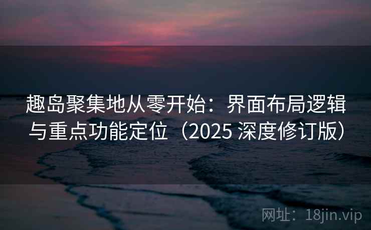 趣岛聚集地从零开始:界面布局逻辑与重点功能定位(2025 深度修订版) 趣岛聚集地从零开始:界面布局逻辑与重点功能定位(2025 深度修订版)