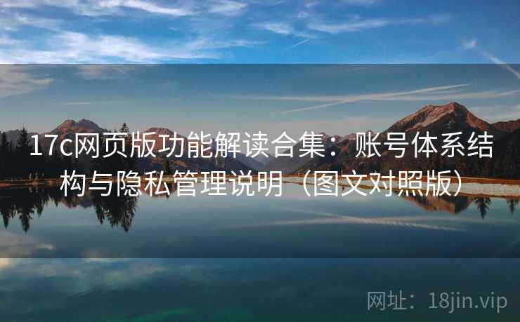 17c网页版功能解读合集:账号体系结构与隐私管理说明(图文对照版) 17c网页版功能解读合集:账号体系结构与隐私管理说明(图文对照版)