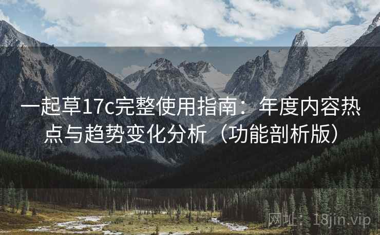 一起草17c完整使用指南：年度内容热点与趋势变化分析（功能剖析版）