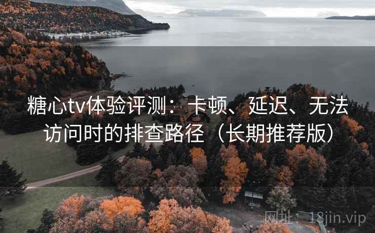 糖心tv体验评测：卡顿、延迟、无法访问时的排查路径（长期推荐版）