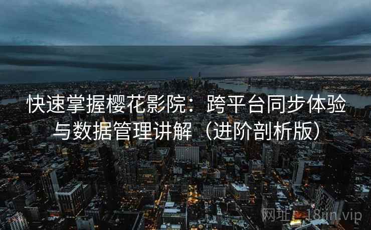 快速掌握樱花影院:跨平台同步体验与数据管理讲解(进阶剖析版) 快速掌握樱花影院:跨平台同步体验与数据管理讲解(进阶剖析版)