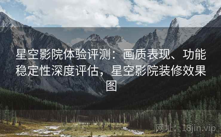 星空影院体验评测:画质表现、功能稳定性深度评估,星空影院装修效果图 星空影院体验评测:画质表现、功能稳定性深度评估,星空影院装修效果图