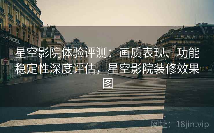 星空影院体验评测:画质表现、功能稳定性深度评估,星空影院装修效果图 星空影院体验评测:画质表现、功能稳定性深度评估,星空影院装修效果图