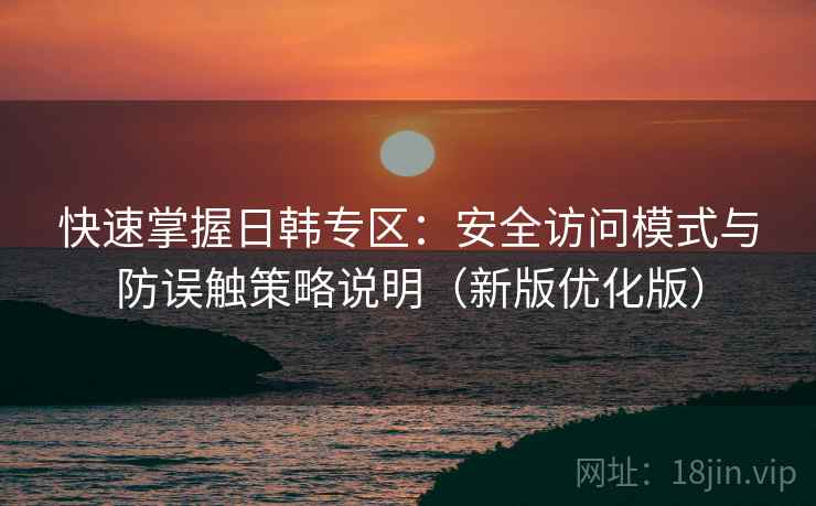 快速掌握日韩专区：安全访问模式与防误触策略说明（新版优化版）