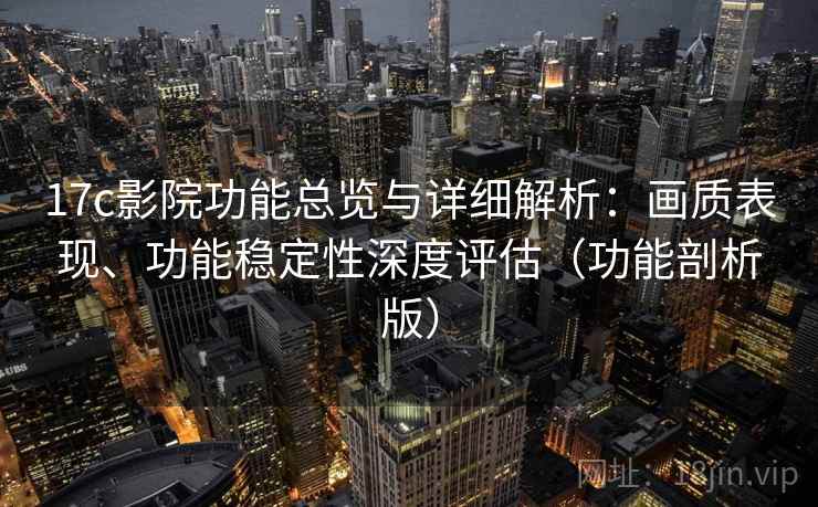 17c影院功能总览与详细解析：画质表现、功能稳定性深度评估（功能剖析版）