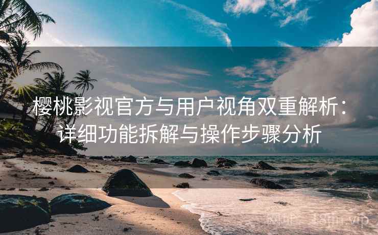 樱桃影视官方与用户视角双重解析：详细功能拆解与操作步骤分析