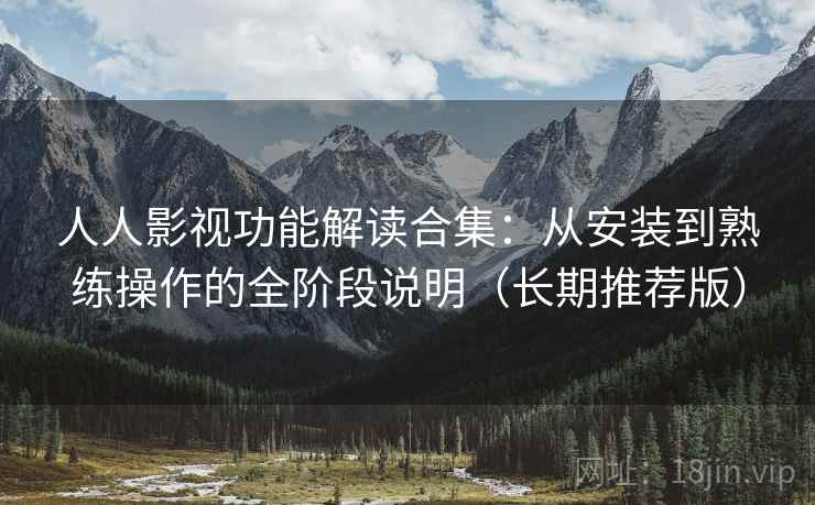 人人影视功能解读合集：从安装到熟练操作的全阶段说明（长期推荐版）