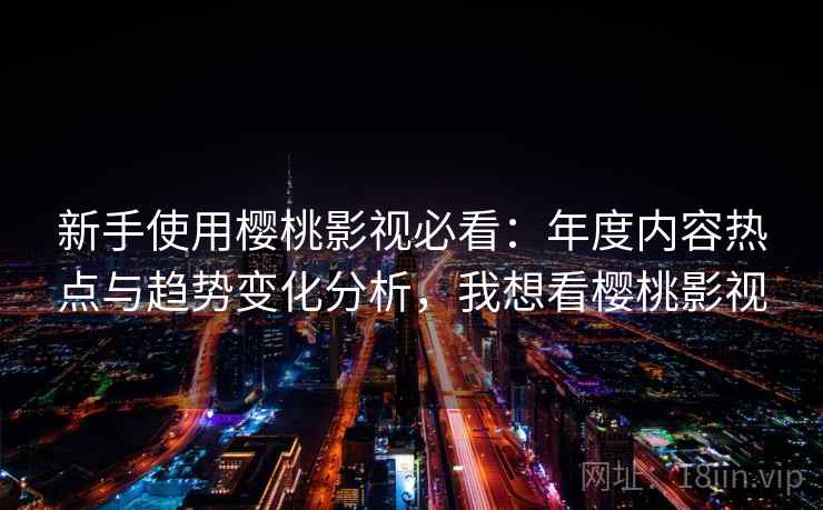 新手使用樱桃影视必看：年度内容热点与趋势变化分析，我想看樱桃影视