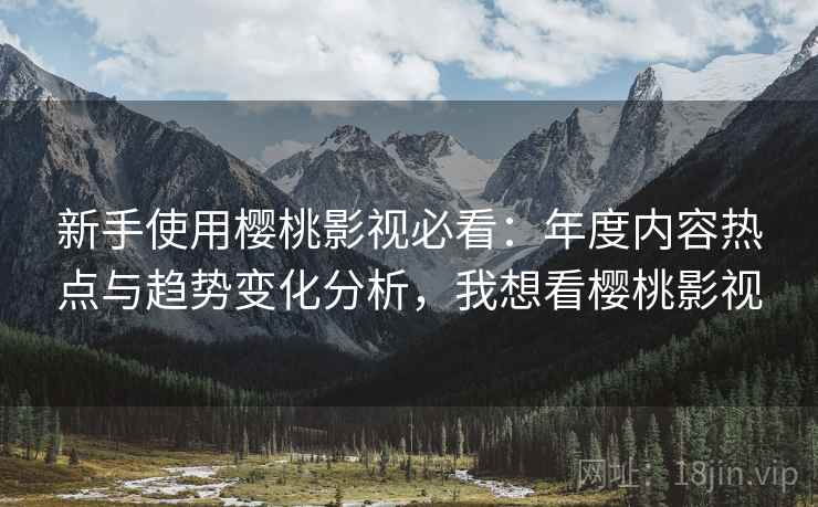 新手使用樱桃影视必看：年度内容热点与趋势变化分析，我想看樱桃影视